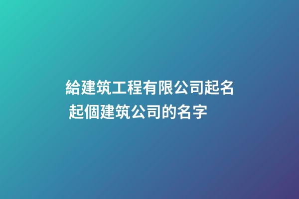 給建筑工程有限公司起名 起個建筑公司的名字-第1張-公司起名-玄機派